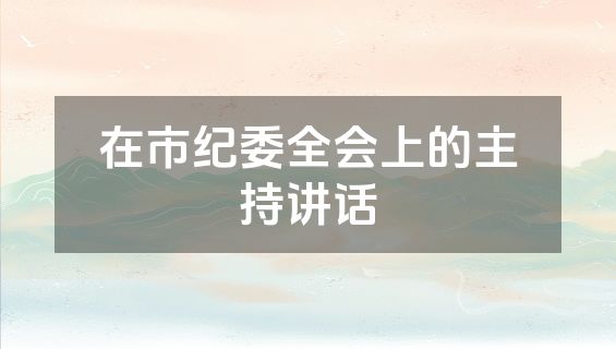 在市纪委全会上的主持讲话