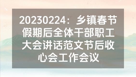 20230224：乡镇春节假期后全体干部职工大会讲话范文节后收心会工作会议