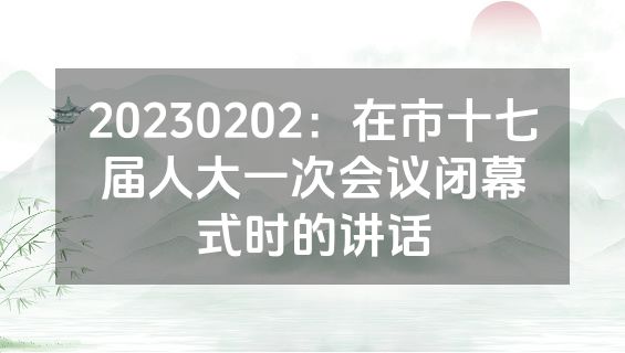 20230202：在市十七届人大一次会议闭幕式时的讲话