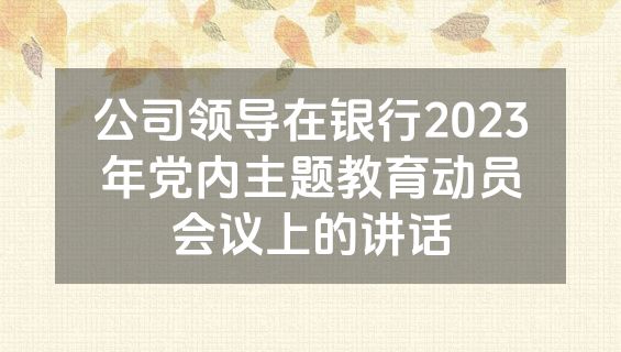 公司领导在银行2023年党内主题教育动员会议上的讲话