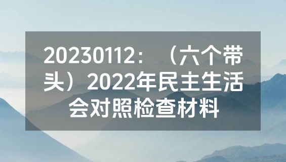 20230112：（六个带头）2022年民主生活会对照检查材料