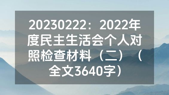 20230222：2022年度民主生活会个人对照检查材料（二）（全文3640字）