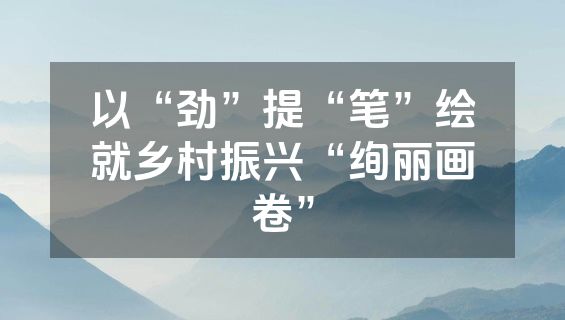 以“劲”提“笔”绘就乡村振兴“绚丽画卷”