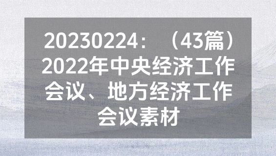 20230224：（43篇）2022年中央经济工作会议、地方经济工作会议素材