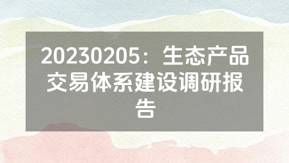 20230205：生态产品交易体系建设调研报告