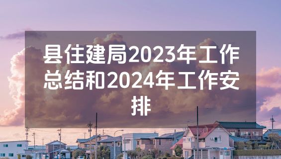 县住建局2023年工作总结和2024年工作安排
