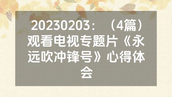 20230203：（4篇）观看电视专题片《永远吹冲锋号》心得体会