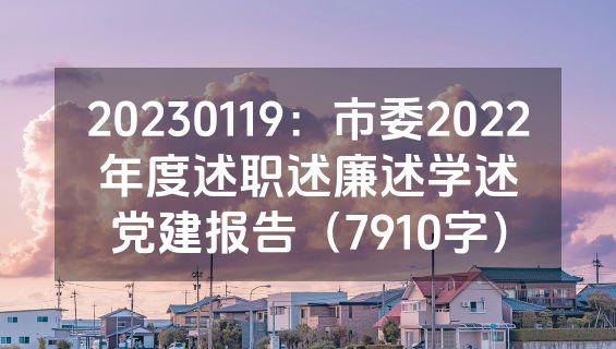 20230119：市委2022年度述职述廉述学述党建报告（7910字）