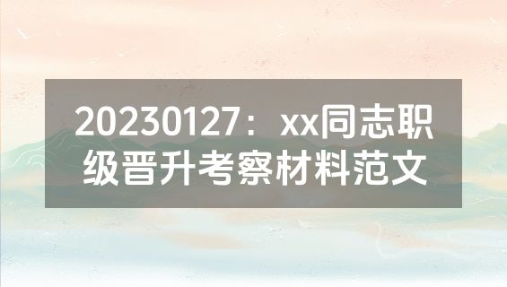20230127：xx同志职级晋升考察材料范文