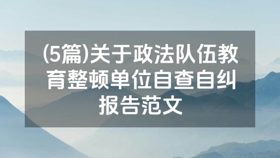 (5篇)关于政法队伍教育整顿单位自查自纠报告范文