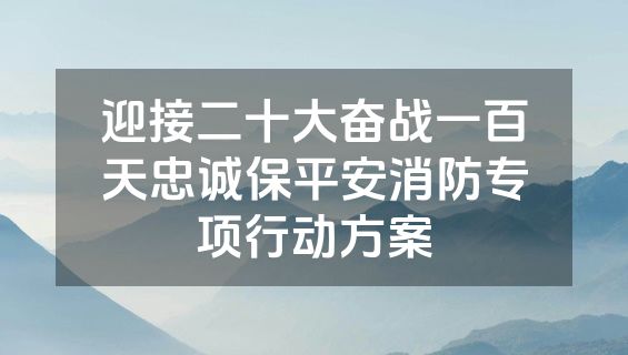 迎接二十大奋战一百天忠诚保平安消防专项行动方案