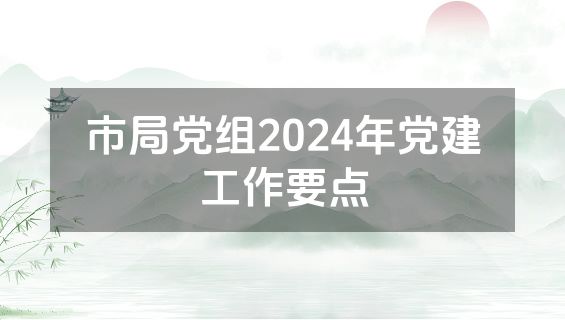 市局党组2024年党建工作要点
