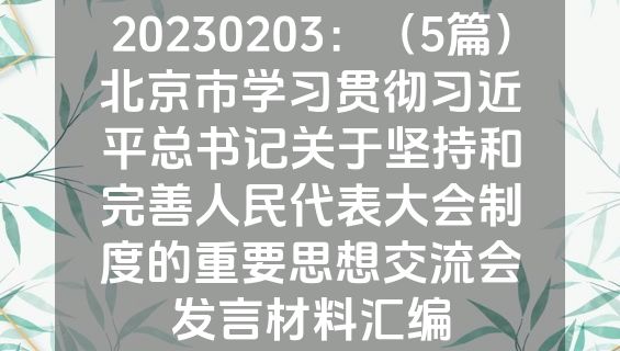 20230203：（5篇）北京市学习贯彻习近平总书记关于坚持和完善人民代表大会制度的重要思想交流会发言材料汇编