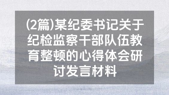 (2篇)某纪委书记关于纪检监察干部队伍教育整顿的心得体会研讨发言材料