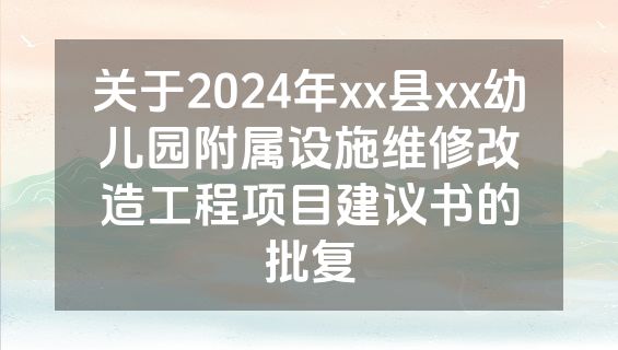 关于2024年xx县xx幼儿园附属设施维修改造工程项目建议书的批复