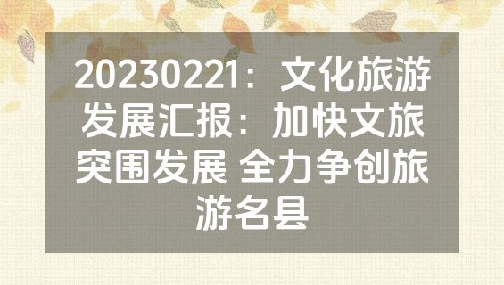 20230221：文化旅游发展汇报：加快文旅突围发展 全力争创旅游名县