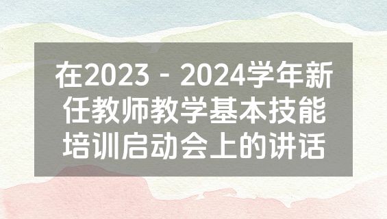 在2023－2024学年新任教师教学基本技能培训启动会上的讲话