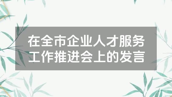在全市企业人才服务工作推进会上的发言