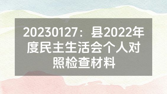 20230127：县2022年度民主生活会个人对照检查材料