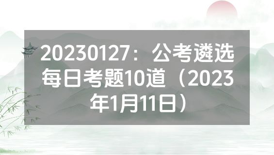 20230127：公考遴选每日考题10道（2023年1月11日）