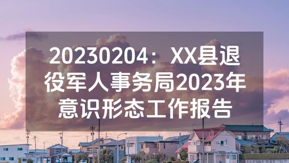 20230204：XX县退役军人事务局2023年意识形态工作报告