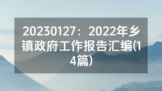 20230127：2022年乡镇政府工作报告汇编(14篇)