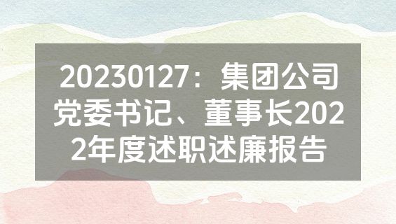 20230127：集团公司党委书记、董事长2022年度述职述廉报告