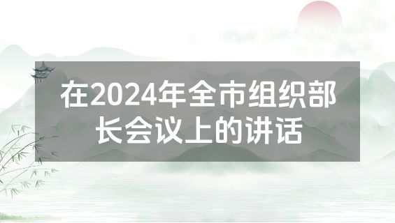 在2024年全市组织部长会议上的讲话