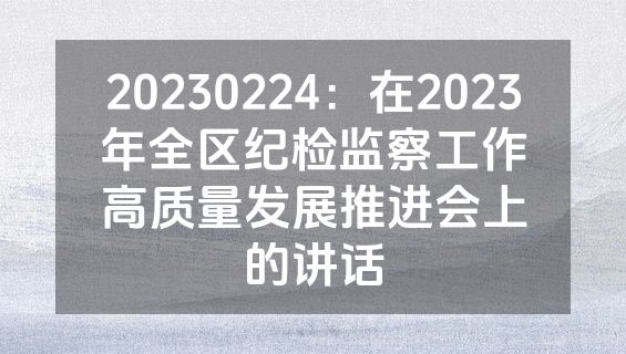 20230224：在2023年全区纪检监察工作高质量发展推进会上的讲话