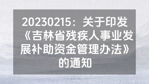 20230215：关于印发《吉林省残疾人事业发展补助资金管理办法》的通知
