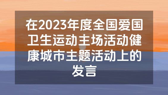 在2023年度全国爱国卫生运动主场活动健康城市主题活动上的发言