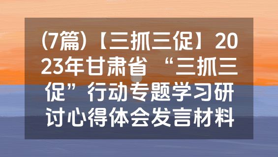 (7篇)【三抓三促】2023年甘肃省 “三抓三促”行动专题学习研讨心得体会发言材料