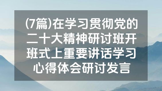(7篇)在学习贯彻党的二十大精神研讨班开班式上重要讲话学习心得体会研讨发言
