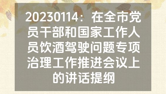 20230114：在全市党员干部和国家工作人员饮酒驾驶问题专项治理工作推进会议上的讲话提纲