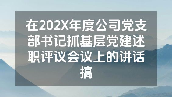 在202X年度公司党支部书记抓基层党建述职评议会议上的讲话搞