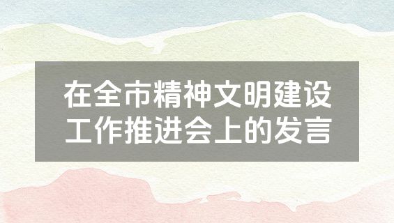 在全市精神文明建设工作推进会上的发言