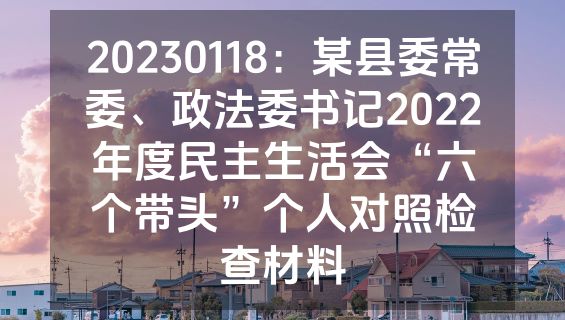 20230118：某县委常委、政法委书记2022年度民主生活会“六个带头”个人对照检查材料
