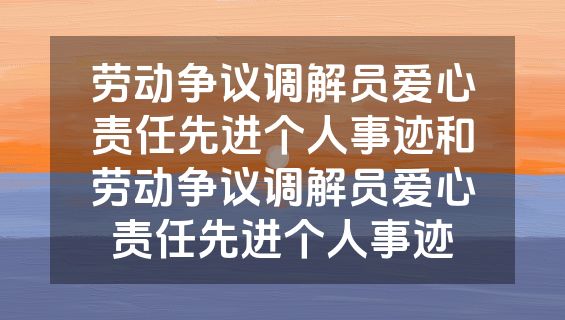 劳动争议调解员爱心责任先进个人事迹和劳动争议调解员爱心责任先进个人事迹