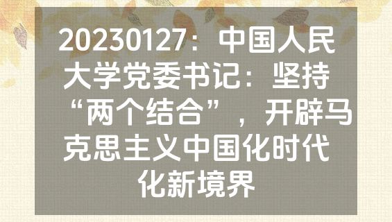 20230127：中国人民大学党委书记：坚持“两个结合”，开辟马克思主义中国化时代化新境界