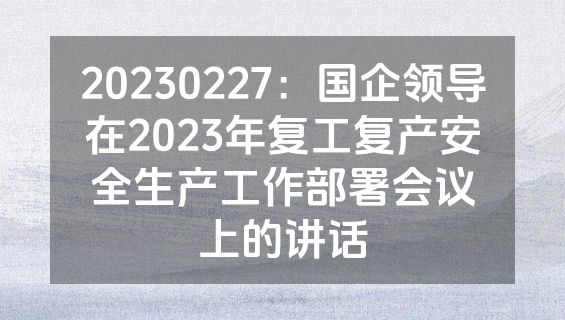 20230227：国企领导在2023年复工复产安全生产工作部署会议上的讲话