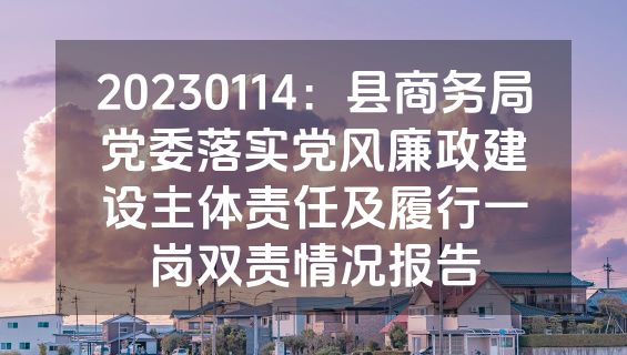 20230114：县商务局党委落实党风廉政建设主体责任及履行一岗双责情况报告