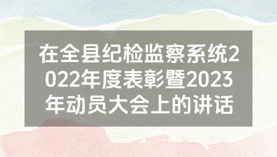 在全县纪检监察系统2022年度表彰暨2023年动员大会上的讲话