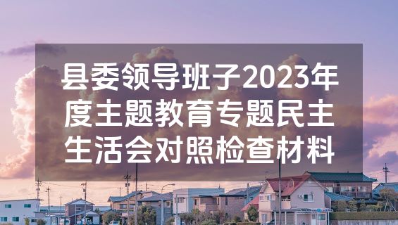县委领导班子2023年度主题教育专题民主生活会对照检查材料