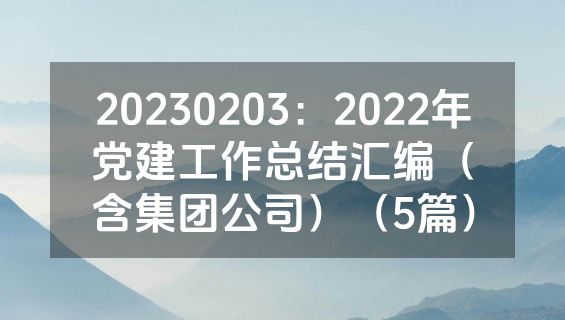 20230203：2022年党建工作总结汇编（含集团公司）（5篇）