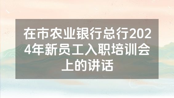在市农业银行总行2024年新员工入职培训会上的讲话