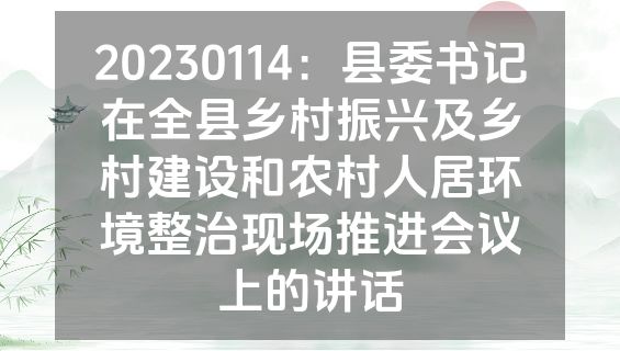 20230114：县委书记在全县乡村振兴及乡村建设和农村人居环境整治现场推进会议上的讲话