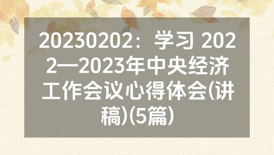 20230202：学习 2022—2023年中央经济工作会议心得体会(讲稿)(5篇)