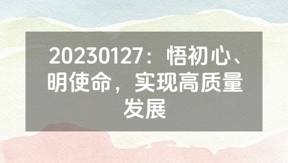20230127：悟初心、明使命，实现高质量发展