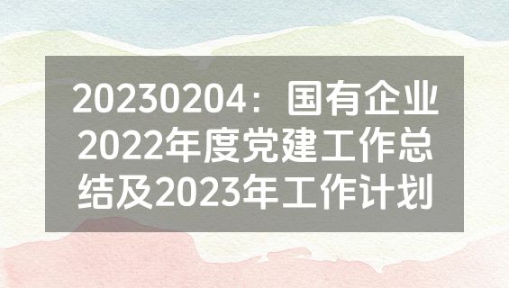 20230204：国有企业2022年度党建工作总结及2023年工作计划