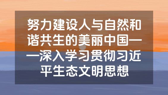 努力建设人与自然和谐共生的美丽中国——深入学习贯彻习近平生态文明思想